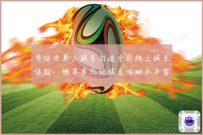 华体会真人娱乐打造全新线上娱乐体验，畅享多元化娱乐活动和丰富奖励活动