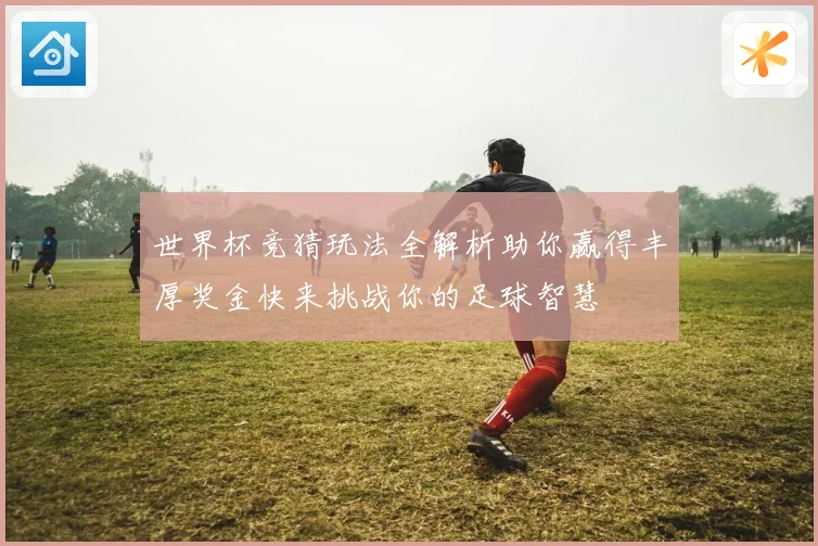 世界杯竞猜玩法全解析助你赢得丰厚奖金快来挑战你的足球智慧