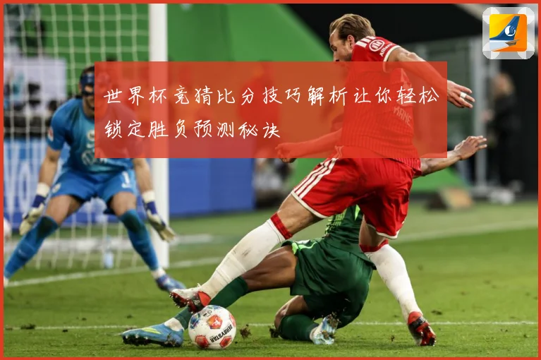 世界杯竞猜比分技巧解析让你轻松锁定胜负预测秘诀