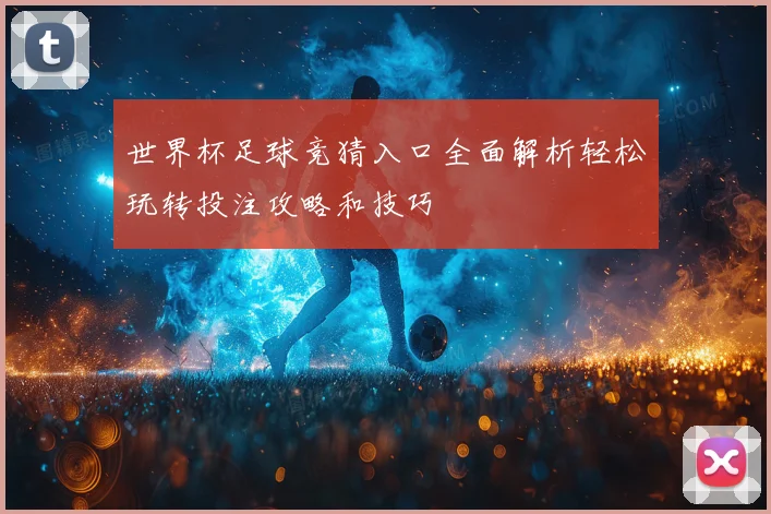世界杯足球竞猜入口全面解析轻松玩转投注攻略和技巧