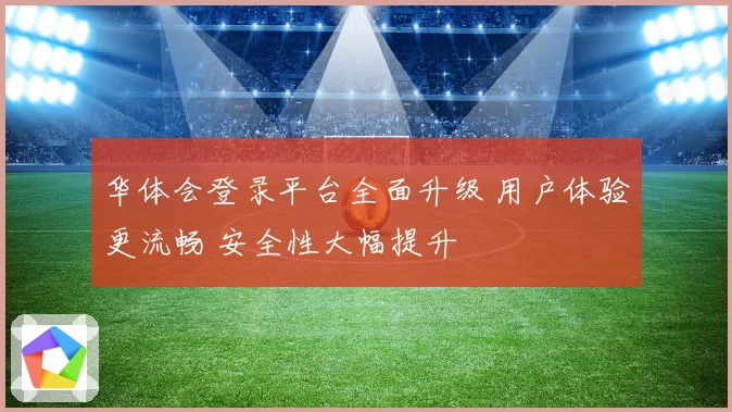 华体会登录平台全面升级 用户体验更流畅 安全性大幅提升