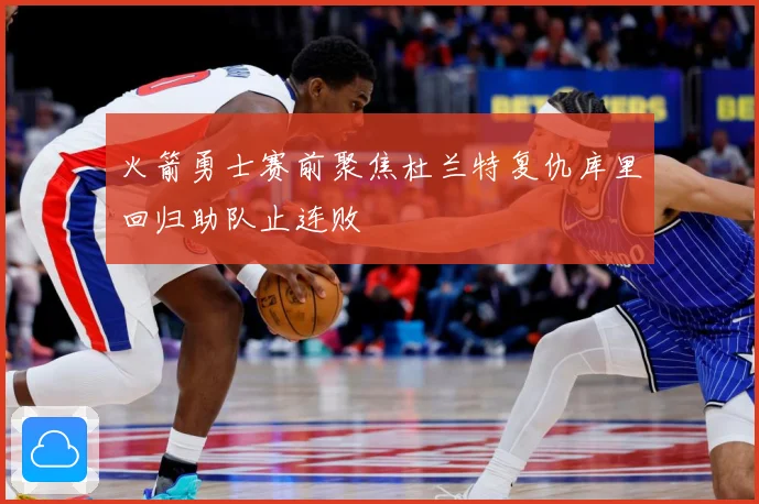 火箭勇士赛前聚焦杜兰特复仇库里回归助队止连败
