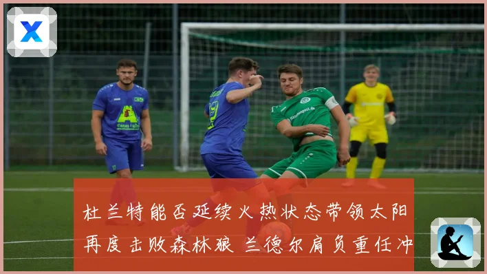 杜兰特能否延续火热状态带领太阳再度击败森林狼 兰德尔肩负重任冲击强敌