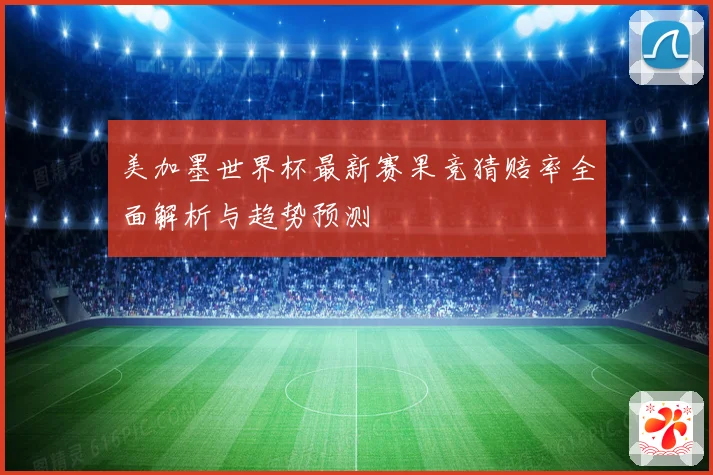 美加墨世界杯最新赛果竞猜赔率全面解析与趋势预测
