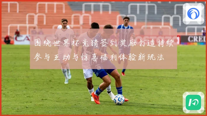 围绕世界杯竞猜签到奖励打造持续参与互动与惊喜福利体验新玩法
