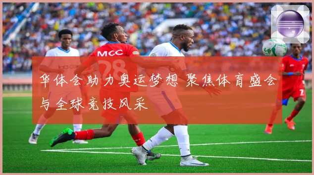 华体会助力奥运梦想 聚焦体育盛会与全球竞技风采