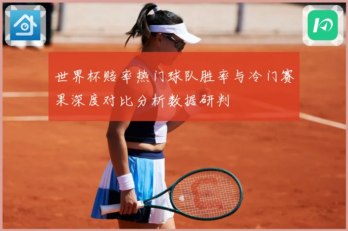 世界杯赔率热门球队胜率与冷门赛果深度对比分析数据研判