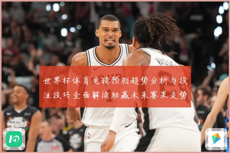 世界杯体育竞猜预测趋势分析与投注技巧全面解读助赢未来赛果走势
