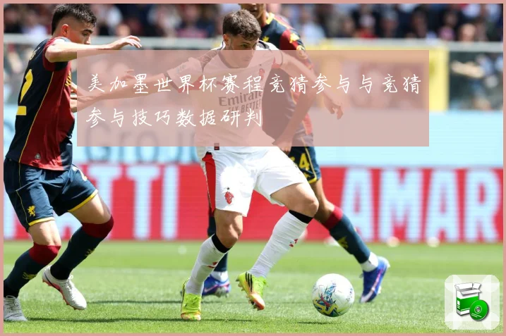 美加墨世界杯赛程竞猜参与与竞猜参与技巧数据研判