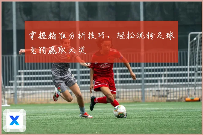 掌握精准分析技巧，轻松玩转足球竞猜赢取大奖