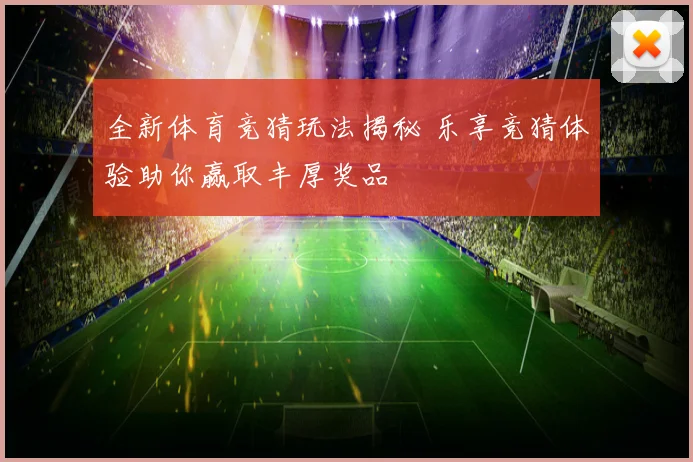 全新体育竞猜玩法揭秘 乐享竞猜体验助你赢取丰厚奖品