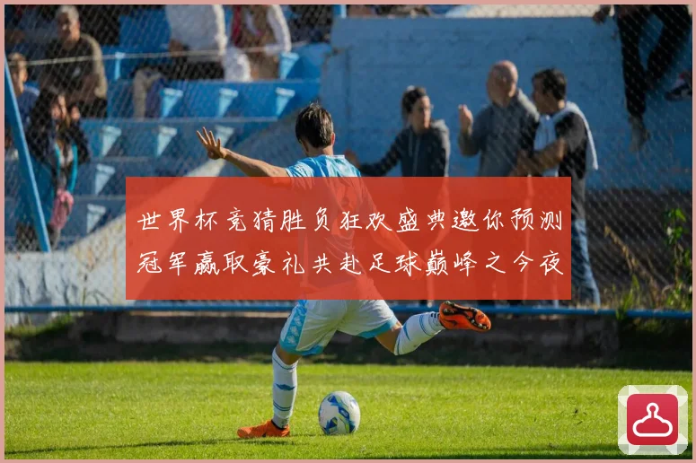 世界杯竞猜胜负狂欢盛典邀你预测冠军赢取豪礼共赴足球巅峰之今夜