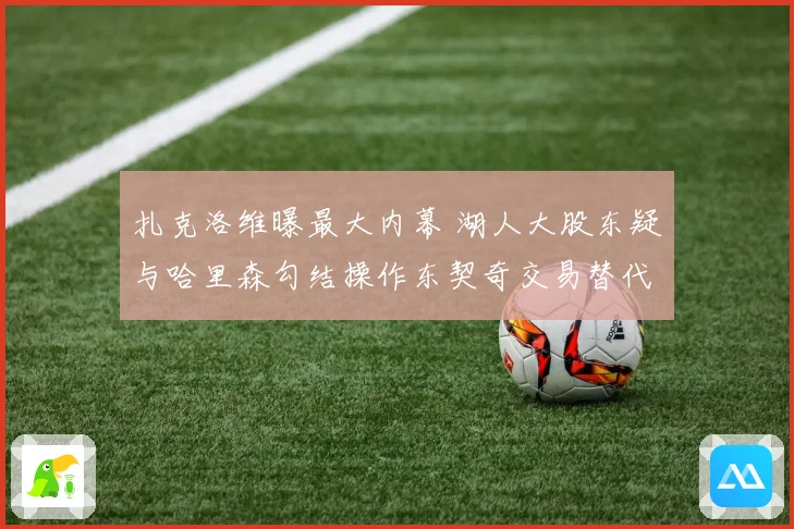 扎克洛维曝最大内幕 湖人大股东疑与哈里森勾结操作东契奇交易替代佩林卡