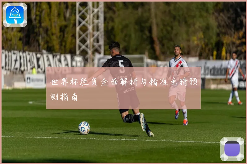 世界杯胜负全面解析与精准竞猜预测指南