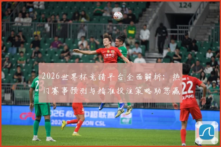 2026世界杯竞猜平台全面解析：热门赛事预测与精准投注策略助您赢得大奖