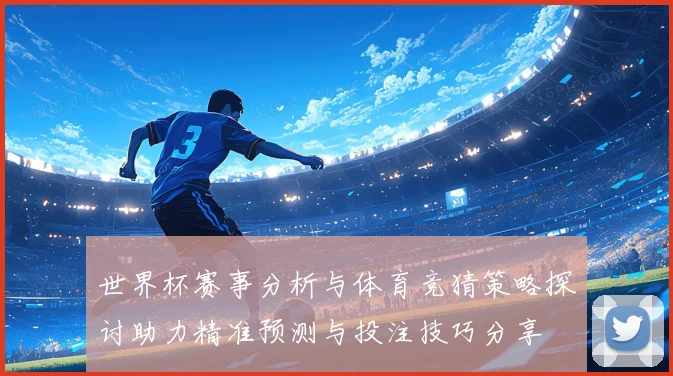 世界杯赛事分析与体育竞猜策略探讨助力精准预测与投注技巧分享