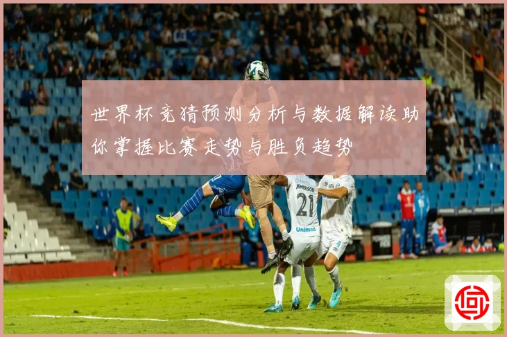 世界杯竞猜预测分析与数据解读助你掌握比赛走势与胜负趋势