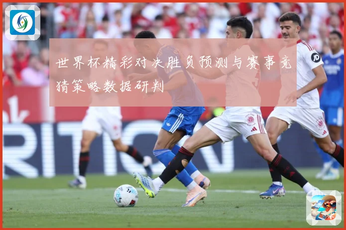 世界杯精彩对决胜负预测与赛事竞猜策略数据研判