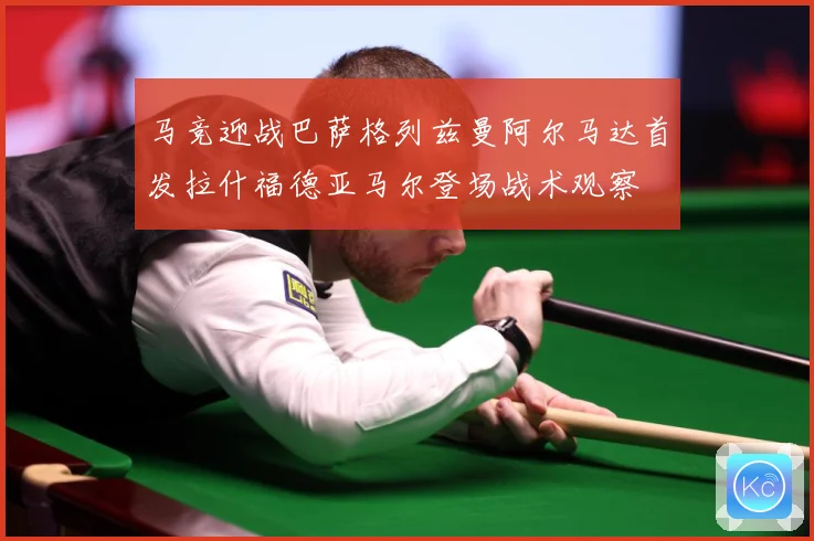 马竞迎战巴萨格列兹曼阿尔马达首发拉什福德亚马尔登场战术观察