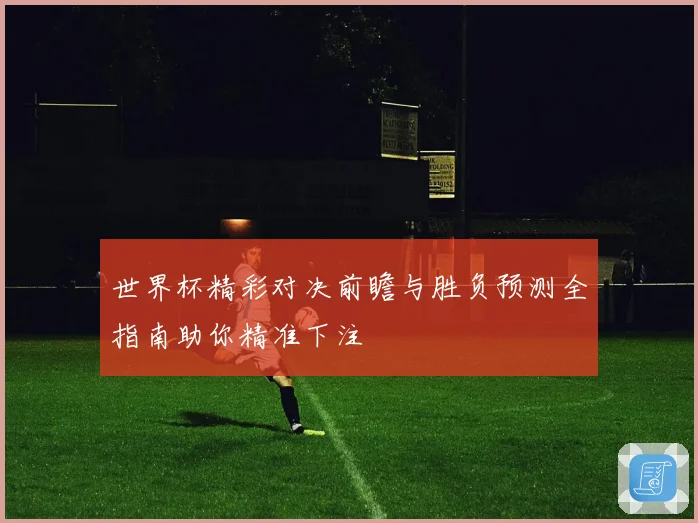 世界杯精彩对决前瞻与胜负预测全指南助你精准下注