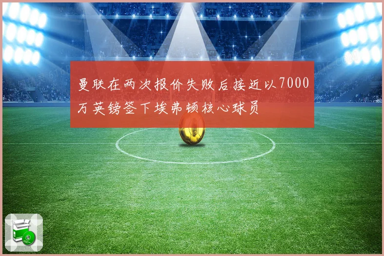 曼联在两次报价失败后接近以7000万英镑签下埃弗顿核心球员