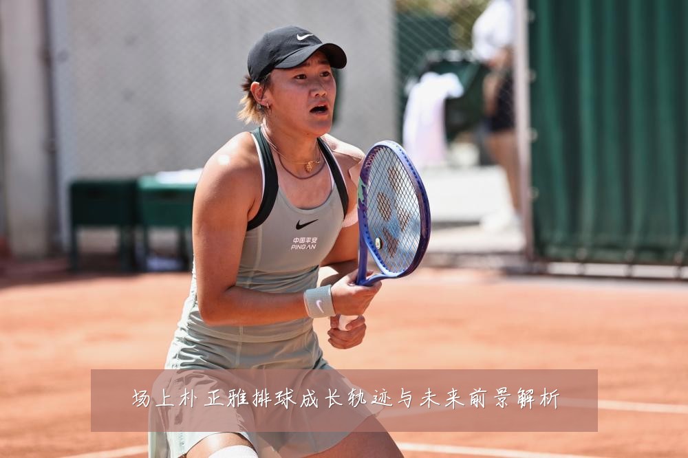 场上朴正雅排球成长轨迹与未来前景解析