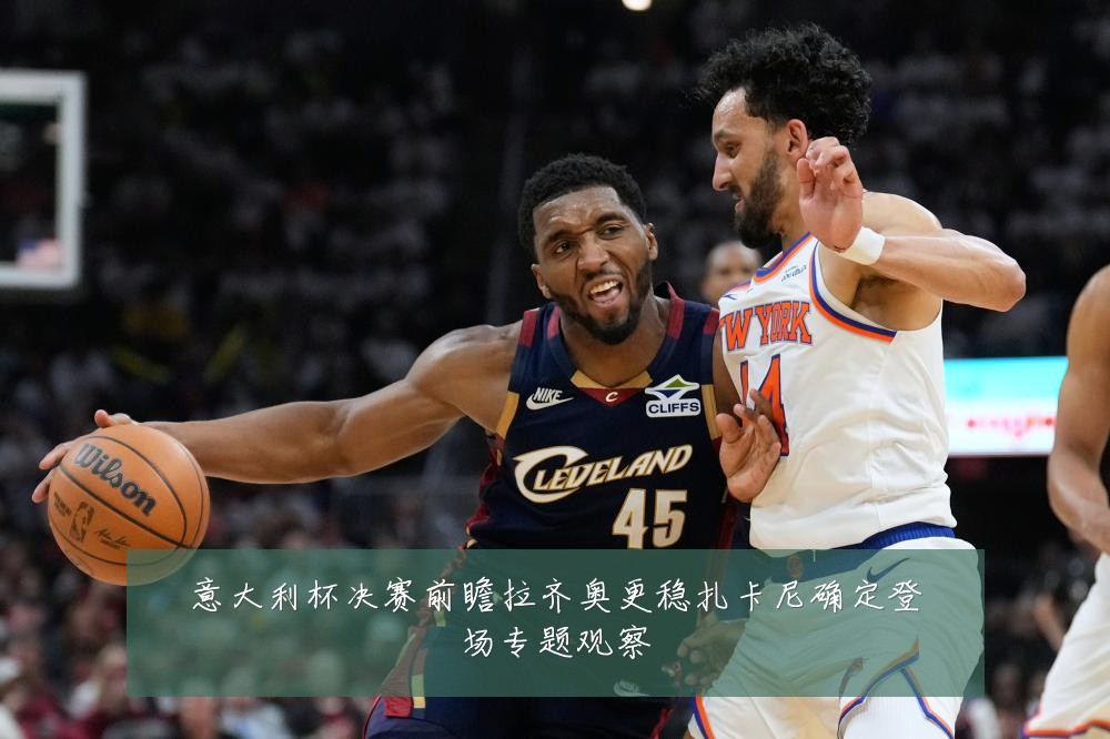意大利杯决赛前瞻拉齐奥更稳扎卡尼确定登场专题观察