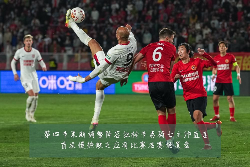 第四节果断调整阵容扭转节奏骑士主帅直言首发慢热缺乏应有比赛活赛场复盘