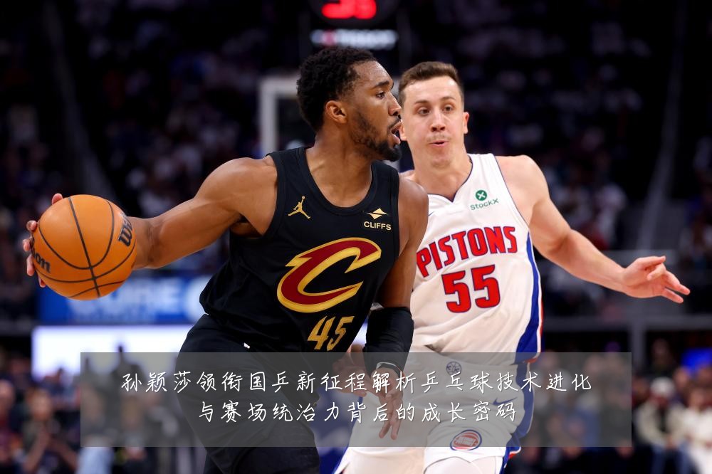 孙颖莎领衔国乒新征程解析乒乓球技术进化与赛场统治力背后的成长密码