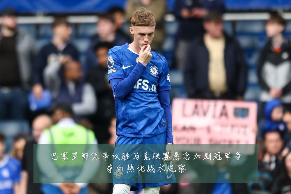 巴塞罗那凭争议胜马竞联赛悬念加剧冠军争夺白热化战术观察